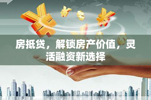 九原房抵贷，解锁房产价值，灵活融资新选择