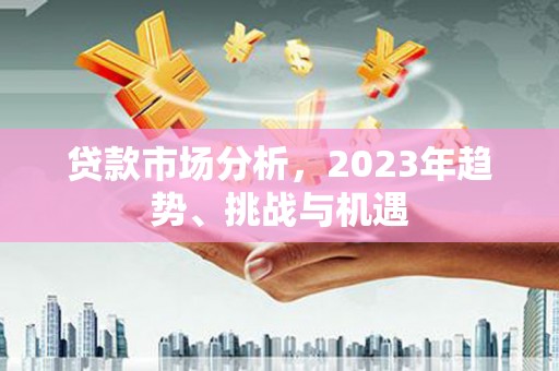 九原贷款市场分析，2023年趋势、挑战与机遇