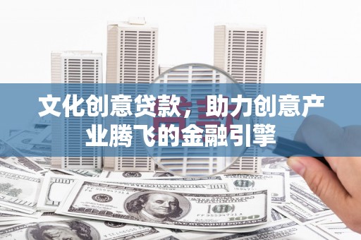 九原文化创意贷款，助力创意产业腾飞的金融引擎