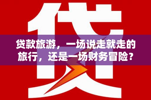 九原贷款旅游，一场说走就走的旅行，还是一场财务冒险？
