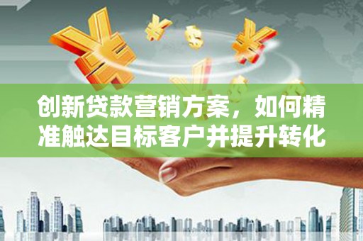 九原创新贷款营销方案，如何精准触达目标客户并提升转化率