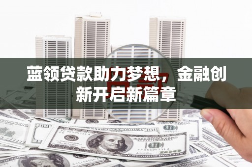 九原蓝领贷款助力梦想，金融创新开启新篇章