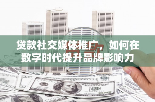 九原贷款社交媒体推广，如何在数字时代提升品牌影响力