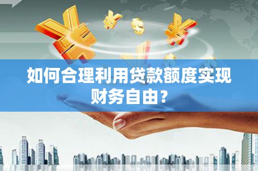 九原如何合理利用贷款额度实现财务自由？