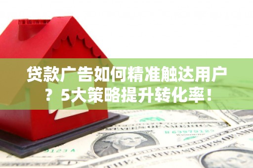 九原贷款广告如何精准触达用户？5大策略提升转化率！