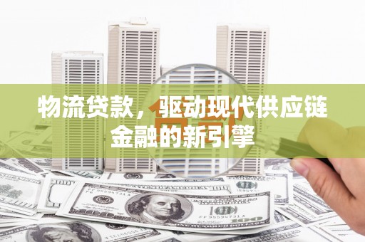 九原物流贷款，驱动现代供应链金融的新引擎