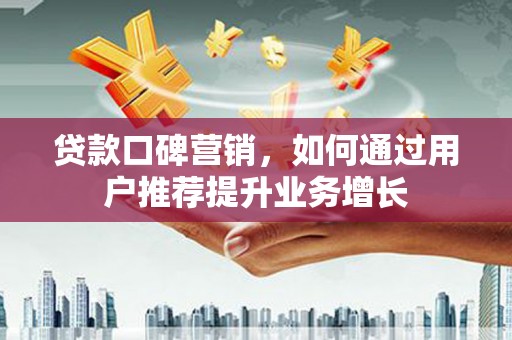 九原贷款口碑营销，如何通过用户推荐提升业务增长