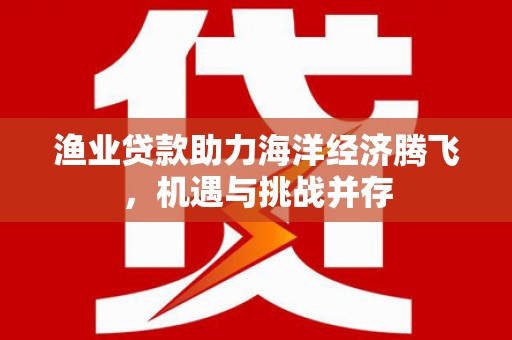 九原渔业贷款助力海洋经济腾飞，机遇与挑战并存