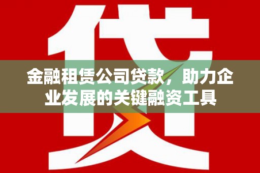 九原金融租赁公司贷款，助力企业发展的关键融资工具