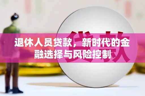 九原退休人员贷款，新时代的金融选择与风险控制