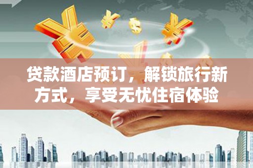 九原贷款酒店预订，解锁旅行新方式，享受无忧住宿体验