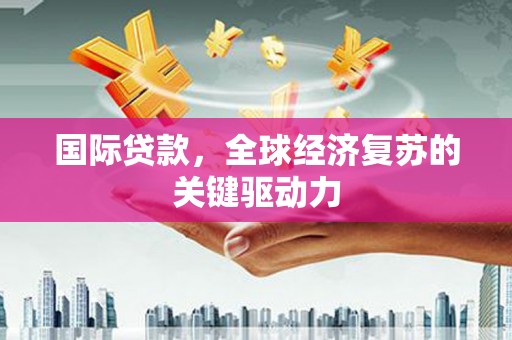 九原国际贷款，全球经济复苏的关键驱动力