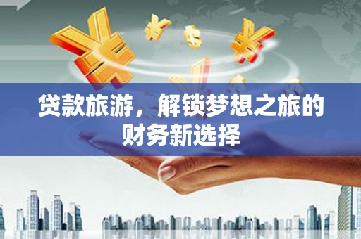 九原贷款旅游，解锁梦想之旅的财务新选择