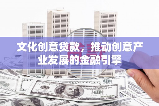 九原文化创意贷款，推动创意产业发展的金融引擎