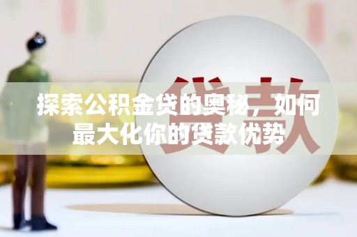 九原探索公积金贷的奥秘，如何最大化你的贷款优势