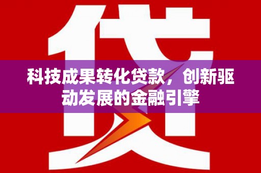 九原科技成果转化贷款，创新驱动发展的金融引擎