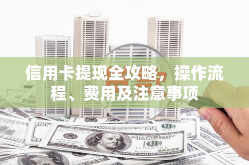 九原信用卡提现全攻略，操作流程、费用及注意事项