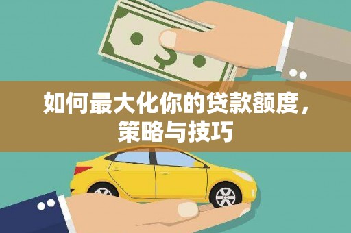 九原如何最大化你的贷款额度，策略与技巧