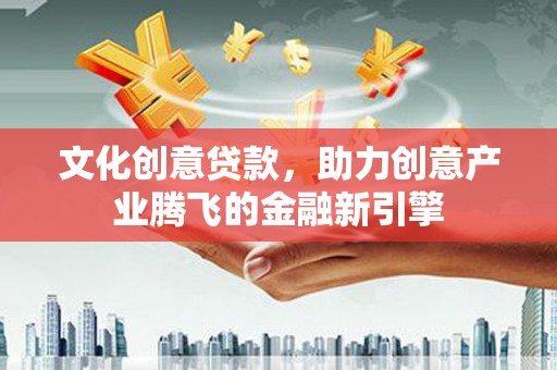 九原文化创意贷款，助力创意产业腾飞的金融新引擎