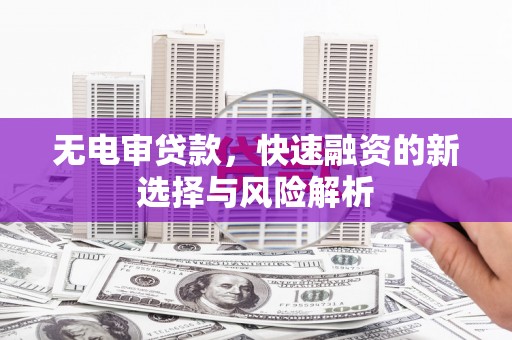 九原无电审贷款，快速融资的新选择与风险解析