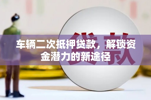 九原车辆二次抵押贷款，解锁资金潜力的新途径