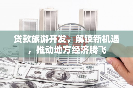 九原贷款旅游开发，解锁新机遇，推动地方经济腾飞