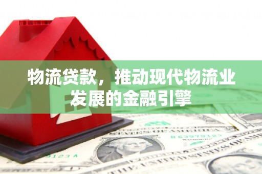 九原物流贷款，推动现代物流业发展的金融引擎