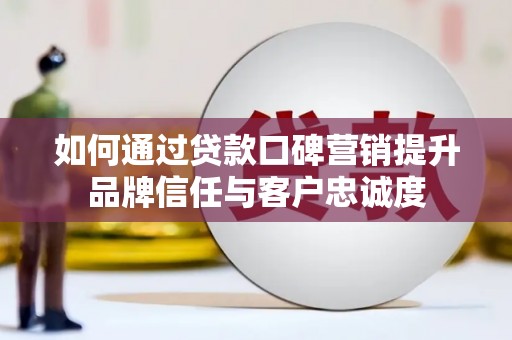 九原如何通过贷款口碑营销提升品牌信任与客户忠诚度