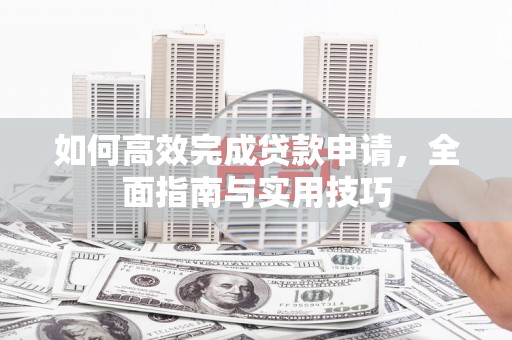 九原如何高效完成贷款申请，全面指南与实用技巧