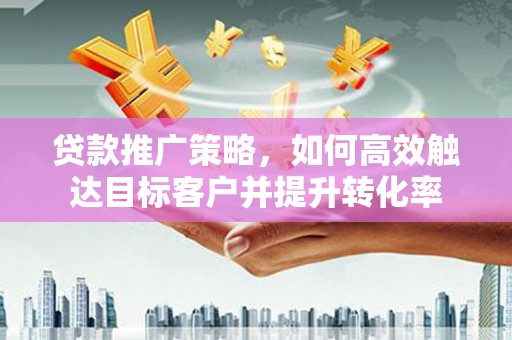 九原贷款推广策略，如何高效触达目标客户并提升转化率