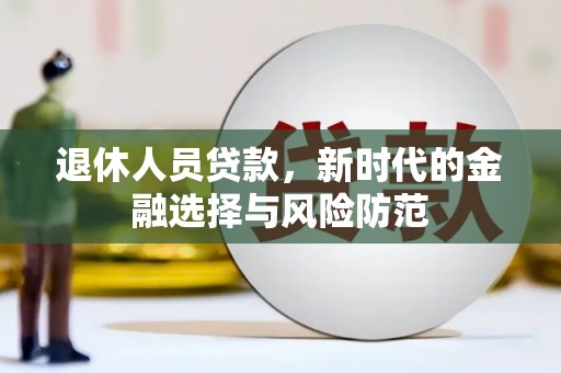 九原退休人员贷款，新时代的金融选择与风险防范