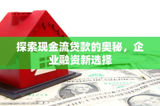 九原探索现金流贷款的奥秘，企业融资新选择