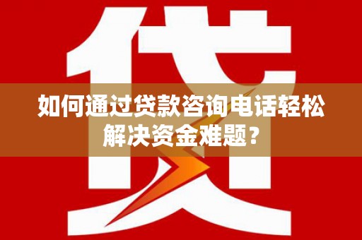 九原如何通过贷款咨询电话轻松解决资金难题？