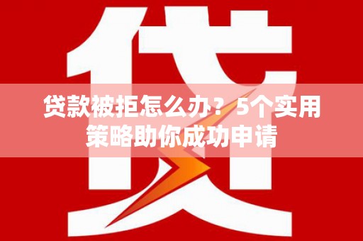 九原贷款被拒怎么办？5个实用策略助你成功申请
