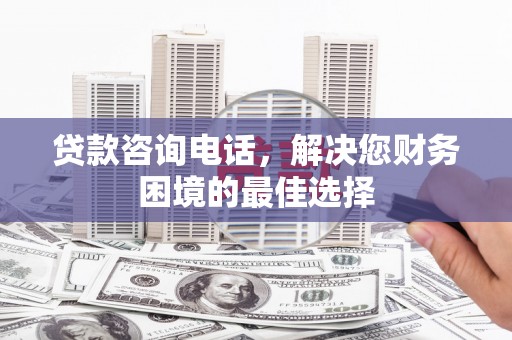 九原贷款咨询电话，解决您财务困境的最佳选择