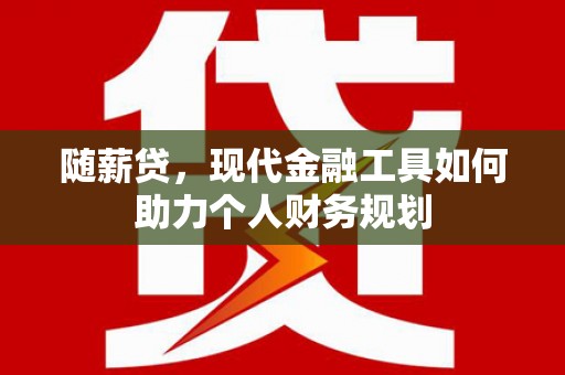 九原随薪贷，现代金融工具如何助力个人财务规划