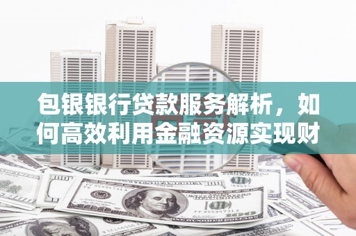 九原包银银行贷款服务解析，如何高效利用金融资源实现财富增长