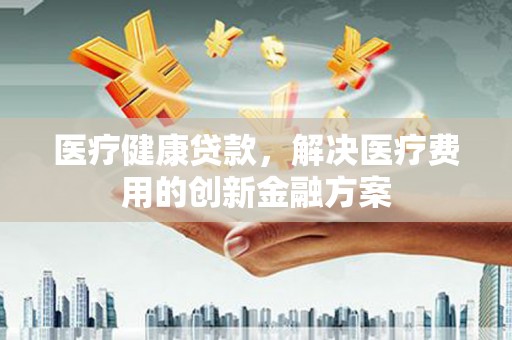 九原医疗健康贷款，解决医疗费用的创新金融方案