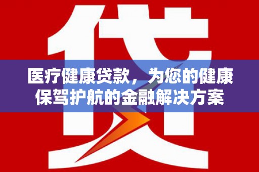 九原医疗健康贷款，为您的健康保驾护航的金融解决方案