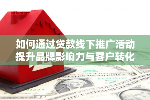 九原如何通过贷款线下推广活动提升品牌影响力与客户转化率
