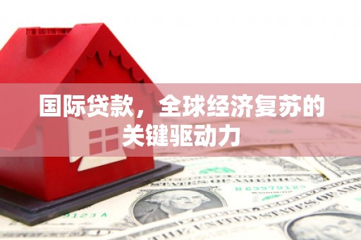 九原国际贷款，全球经济复苏的关键驱动力