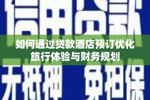 九原如何通过贷款酒店预订优化旅行体验与财务规划