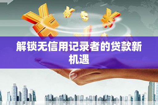 九原解锁无信用记录者的贷款新机遇