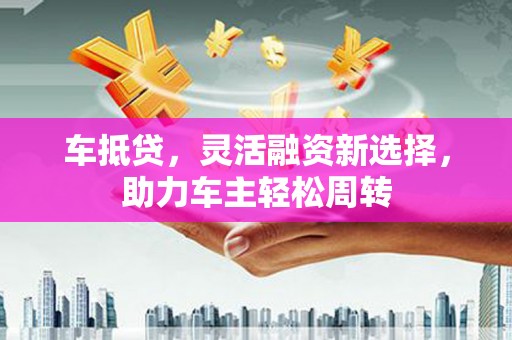 九原车抵贷，灵活融资新选择，助力车主轻松周转