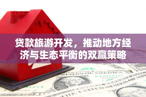 九原贷款旅游开发，推动地方经济与生态平衡的双赢策略