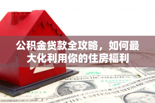 九原公积金贷款全攻略，如何最大化利用你的住房福利