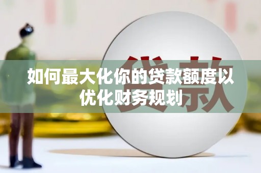 九原如何最大化你的贷款额度以优化财务规划