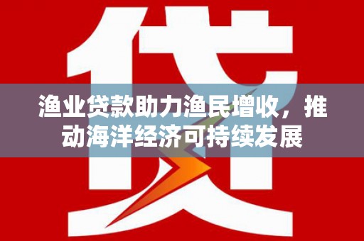 九原渔业贷款助力渔民增收，推动海洋经济可持续发展