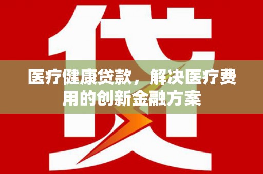 九原医疗健康贷款，解决医疗费用的创新金融方案