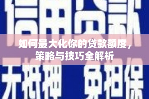 九原如何最大化你的贷款额度，策略与技巧全解析